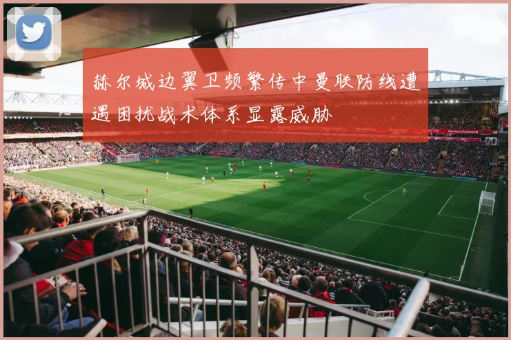 赫尔城边翼卫频繁传中曼联防线遭遇困扰战术体系显露威胁