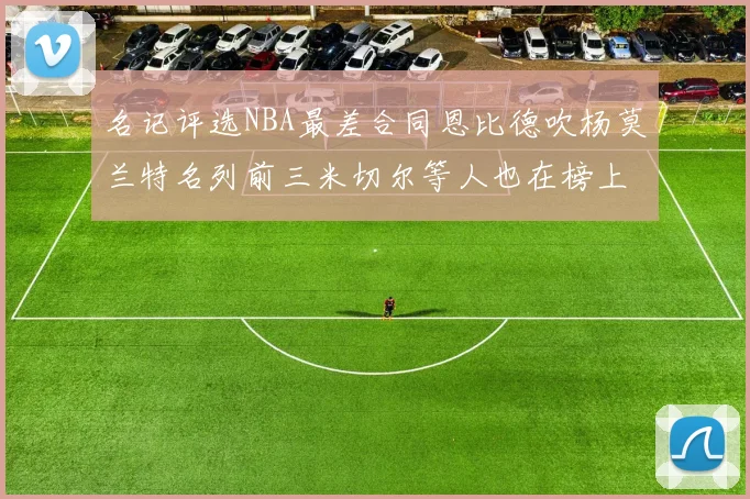 名记评选NBA最差合同恩比德吹杨莫兰特名列前三米切尔等人也在榜上