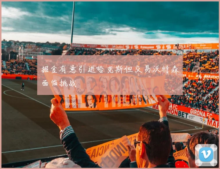 掘金有意引进哈克斯但交易沃特森面临挑战