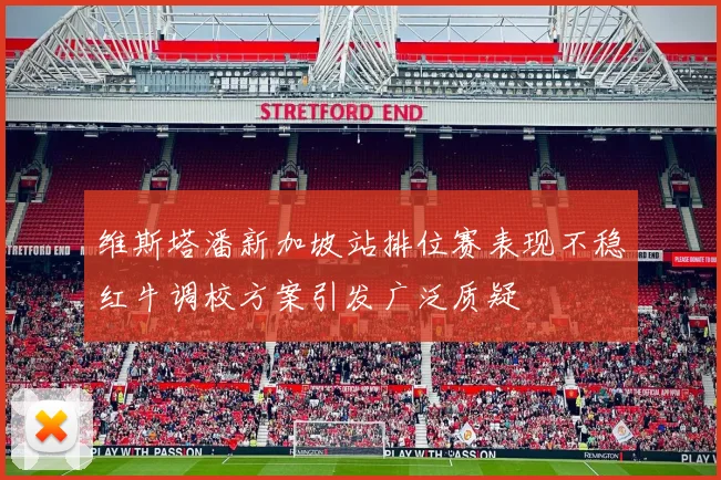 维斯塔潘新加坡站排位赛表现不稳红牛调校方案引发广泛质疑
