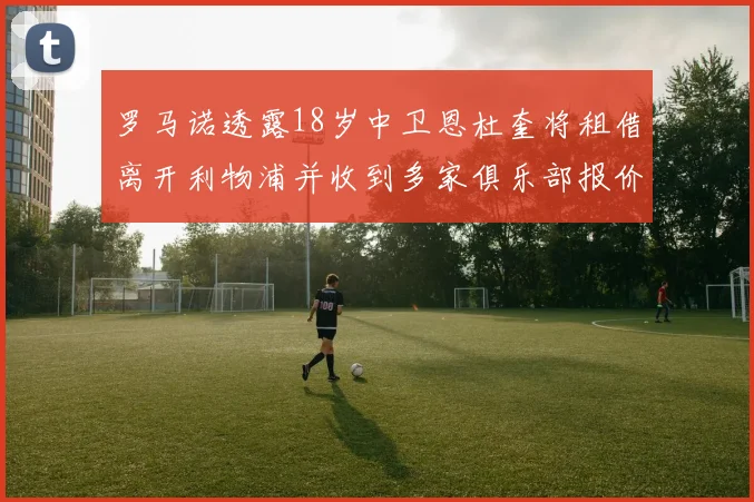罗马诺透露18岁中卫恩杜奎将租借离开利物浦并收到多家俱乐部报价