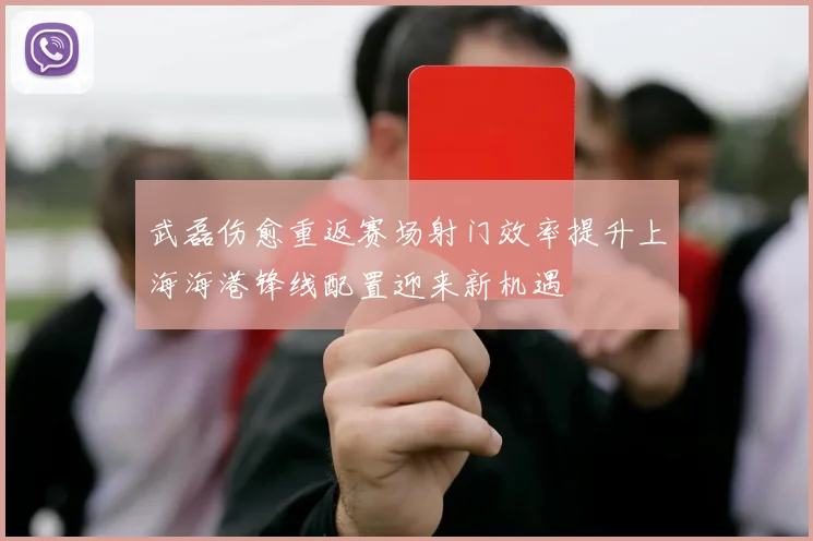 武磊伤愈重返赛场射门效率提升上海海港锋线配置迎来新机遇
