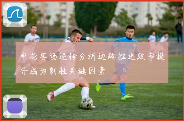 申花客场逆转分析边路推进效率提升成为制胜关键因素