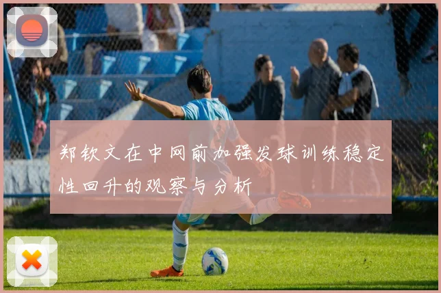 郑钦文在中网前加强发球训练稳定性回升的观察与分析