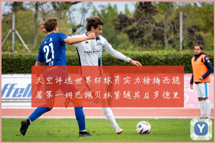 天空评选世界杯球员实力榜梅西稳居第一姆巴佩贝林紧随其后罗德里排名第十八