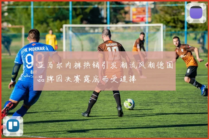 亚马尔内裤热销引发潮流风潮德国品牌因决赛露底而受追捧