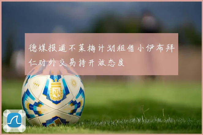 德媒报道不莱梅计划租借小伊布拜仁对外交易持开放态度