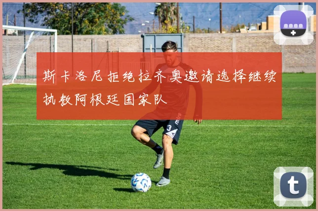 斯卡洛尼拒绝拉齐奥邀请选择继续执教阿根廷国家队