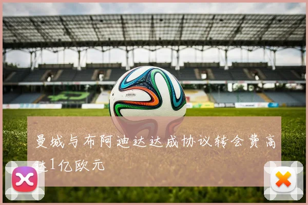 曼城与布阿迪达达成协议转会费高达1亿欧元